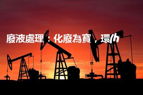 廢液處理：化廢為寶，環(huán)保創(chuàng)新之路！